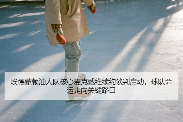 埃德蒙顿油人队核心麦克戴维续约谈判启动，球队命运走向关键路口
